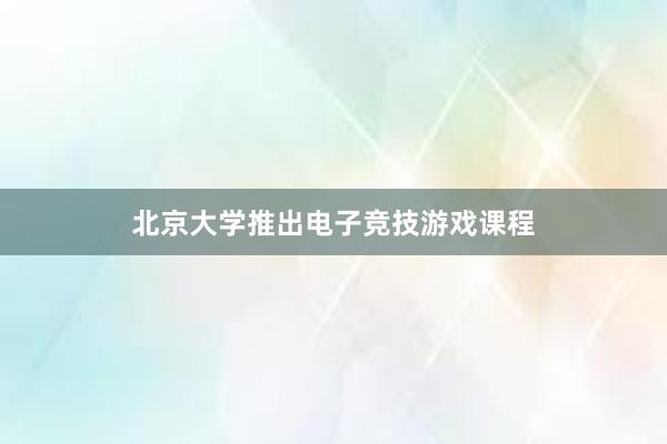 北京大学推出电子竞技游戏课程
