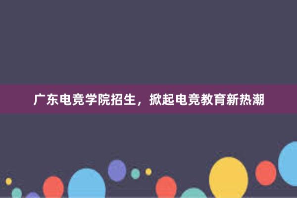 广东电竞学院招生，掀起电竞教育新热潮