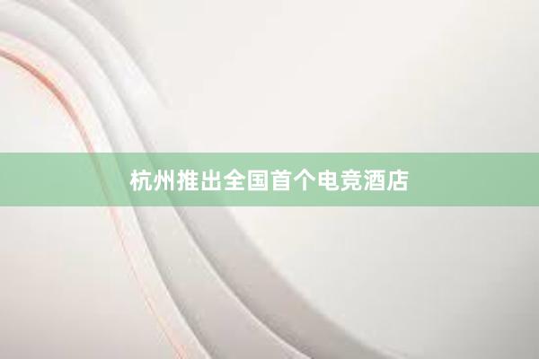 杭州推出全国首个电竞酒店